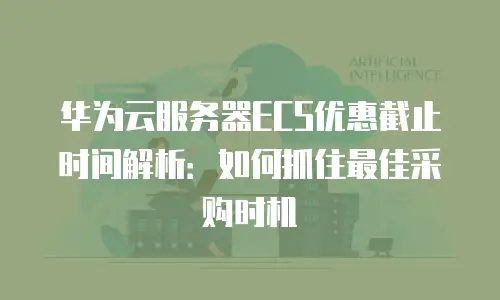 华为云服务器ECS优惠截止时间解析：如何抓住最佳采购时机