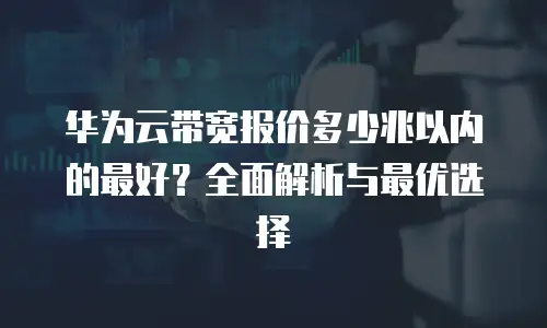 华为云带宽报价多少兆以内的最好？全面解析与最优选择