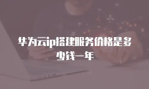 华为云ip搭建服务价格是多少钱一年