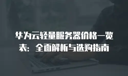 华为云轻量服务器价格一览表：全面解析与选购指南