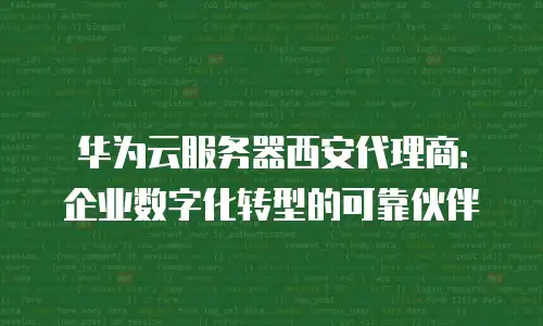 华为云服务器西安代理商：企业数字化转型的可靠伙伴