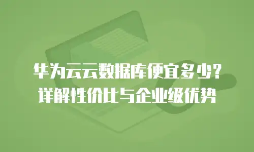 华为云云数据库便宜多少？详解性价比与企业级优势