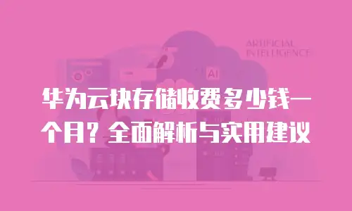 华为云块存储收费多少钱一个月？全面解析与实用建议