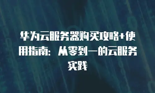华为云服务器购买攻略+使用指南：从零到一的云服务实践