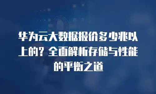 华为云大数据报价多少兆以上的？全面解析存储与性能的平衡之道
