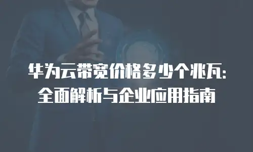 华为云带宽价格多少个兆瓦：全面解析与企业应用指南