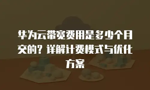 华为云带宽费用是多少个月交的？详解计费模式与优化方案