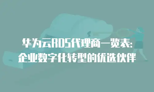 华为云RDS代理商一览表：企业数字化转型的优选伙伴