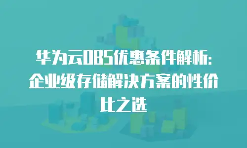 华为云OBS优惠条件解析：企业级存储解决方案的性价比之选