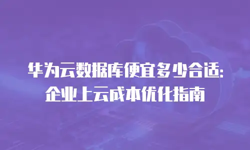 华为云数据库便宜多少合适：企业上云成本优化指南