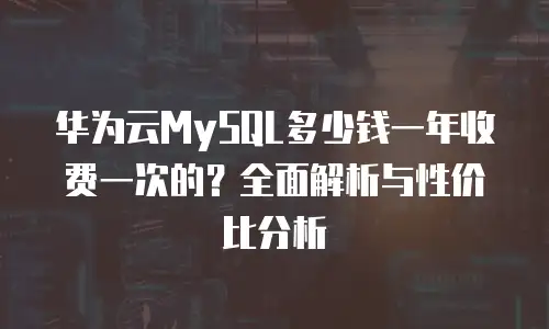 华为云MySQL多少钱一年收费一次的？全面解析与性价比分析
