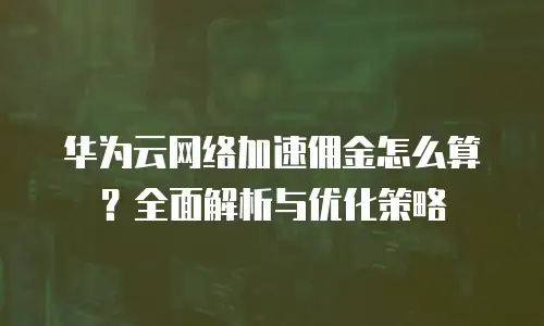 华为云网络加速佣金怎么算？全面解析与优化策略