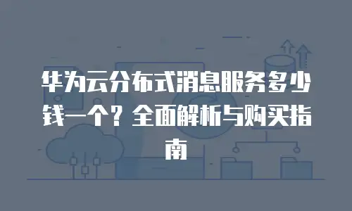 华为云分布式消息服务多少钱一个？全面解析与购买指南