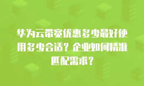 华为云带宽优惠多少最好使用多少合适？企业如何精准匹配需求？