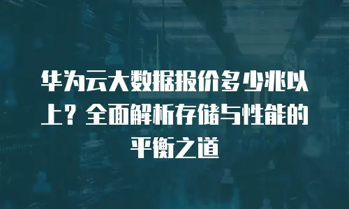 华为云大数据报价多少兆以上？全面解析存储与性能的平衡之道