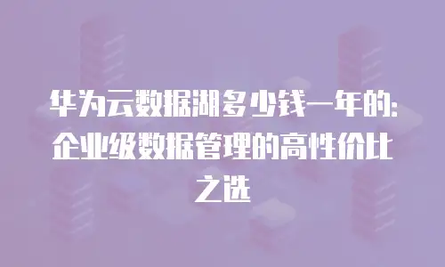 华为云数据湖多少钱一年的：企业级数据管理的高性价比之选