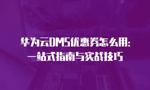 华为云DMS优惠券怎么用：一站式指南与实战技巧