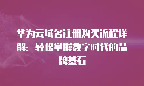 华为云域名注册购买流程详解：轻松掌握数字时代的品牌基石