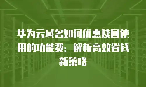 华为云域名如何优惠赎回使用的功能费：解析高效省钱新策略