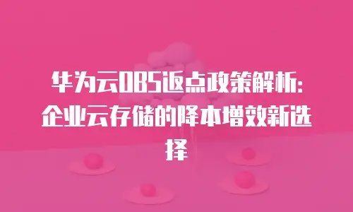 华为云OBS返点政策解析：企业云存储的降本增效新选择