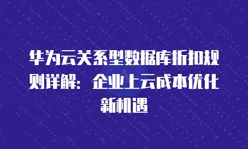 华为云关系型数据库折扣规则详解：企业上云成本优化新机遇
