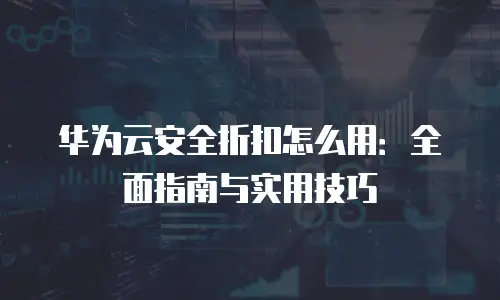 华为云安全折扣怎么用：全面指南与实用技巧
