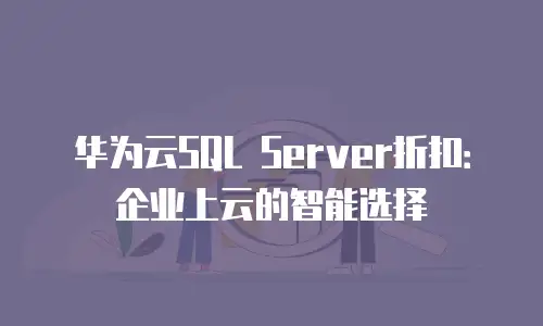 华为云SQL Server折扣：企业上云的智能选择