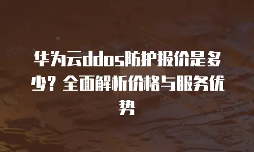 华为云ddos防护报价是多少？全面解析价格与服务优势