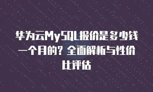 华为云MySQL报价是多少钱一个月的？全面解析与性价比评估