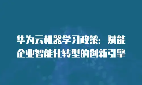 华为云机器学习政策：赋能企业智能化转型的创新引擎