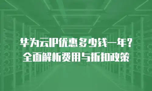 华为云IP优惠多少钱一年？全面解析费用与折扣政策