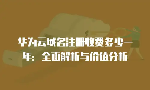华为云域名注册收费多少一年：全面解析与价值分析