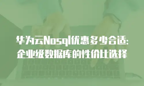 华为云Nosql优惠多少合适：企业级数据库的性价比选择