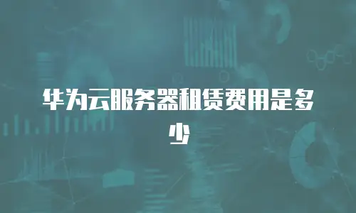 华为云服务器租赁费用是多少