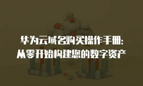 华为云域名购买操作手册：从零开始构建您的数字资产
