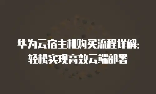 华为云宿主机购买流程详解：轻松实现高效云端部署