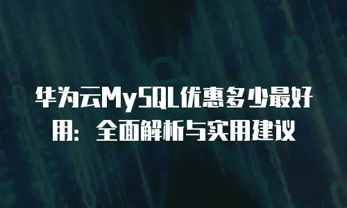 华为云MySQL优惠多少最好用：全面解析与实用建议