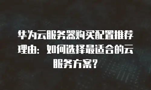 华为云服务器购买配置推荐理由：如何选择最适合的云服务方案？