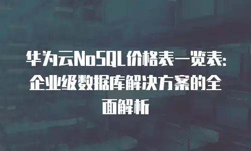 华为云NoSQL价格表一览表：企业级数据库解决方案的全面解析