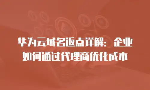 华为云域名返点详解：企业如何通过代理商优化成本