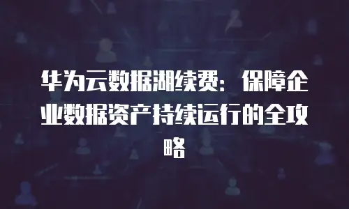 华为云数据湖续费：保障企业数据资产持续运行的全攻略