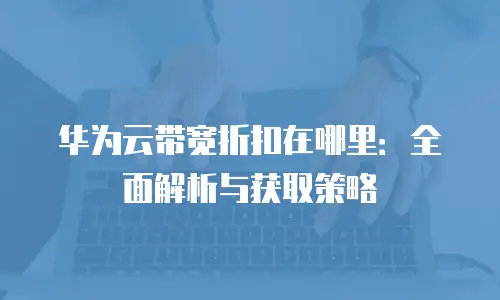 华为云带宽折扣在哪里：全面解析与获取策略