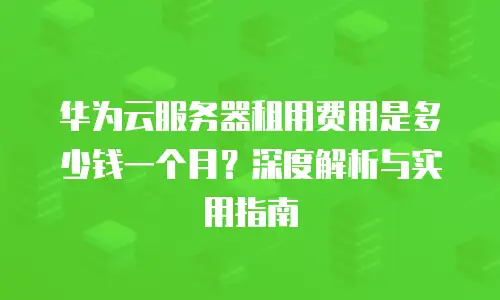 华为云服务器租用费用是多少钱一个月？深度解析与实用指南
