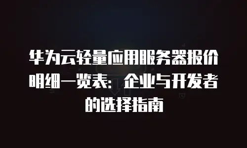 华为云轻量应用服务器报价明细一览表：企业与开发者的选择指南