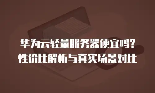 华为云轻量服务器便宜吗？性价比解析与真实场景对比