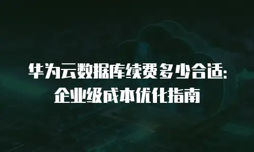 华为云数据库续费多少合适：企业级成本优化指南