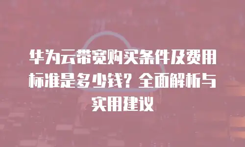 华为云带宽购买条件及费用标准是多少钱？全面解析与实用建议
