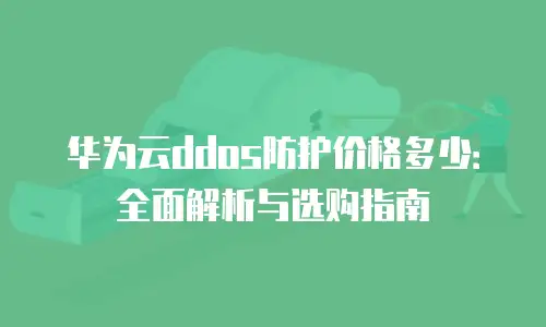 华为云ddos防护价格多少：全面解析与选购指南