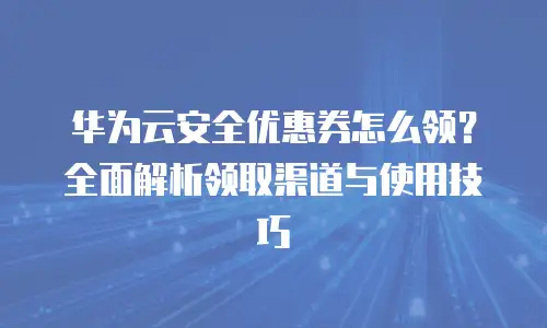 华为云安全优惠券怎么领？全面解析领取渠道与使用技巧