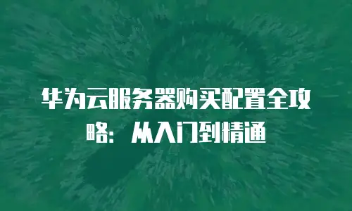 华为云服务器购买配置全攻略：从入门到精通